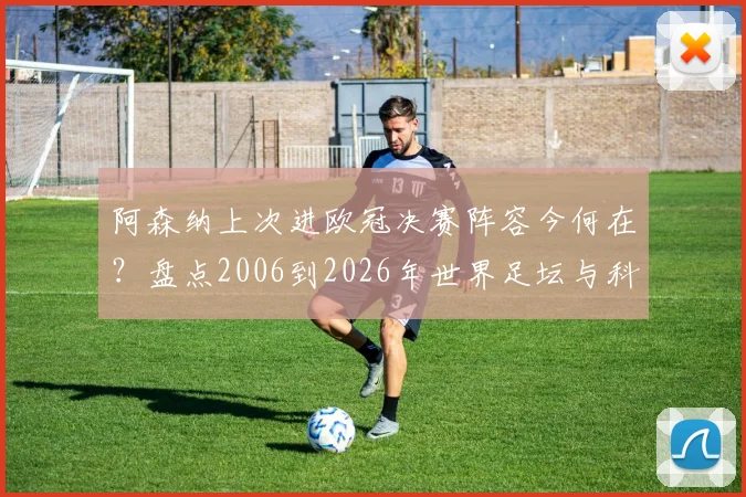 阿森纳上次进欧冠决赛阵容今何在？盘点2006到2026年世界足坛与科技大变迁
