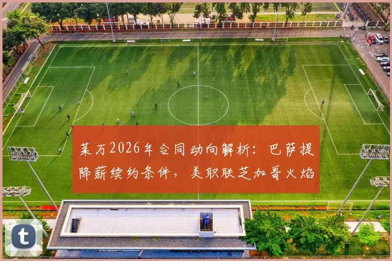 莱万2026年合同动向解析：巴萨提降薪续约条件，美职联芝加哥火焰正式报价薪水详情