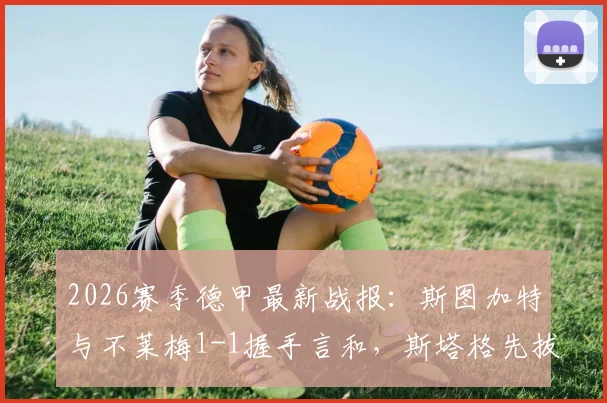 2026赛季德甲最新战报：斯图加特与不莱梅1-1握手言和，斯塔格先拔头筹，德米洛维奇关键扳平