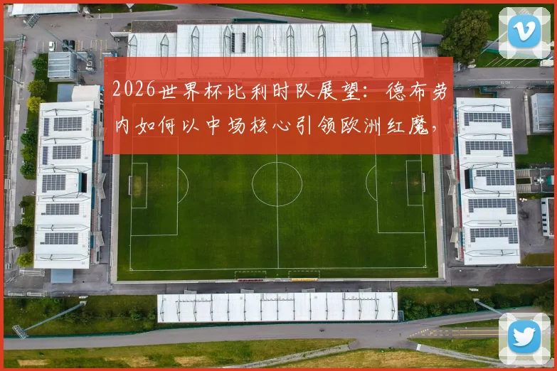 2026世界杯比利时队展望：德布劳内如何以中场核心引领欧洲红魔，解析其技术特点与阵容关键作用