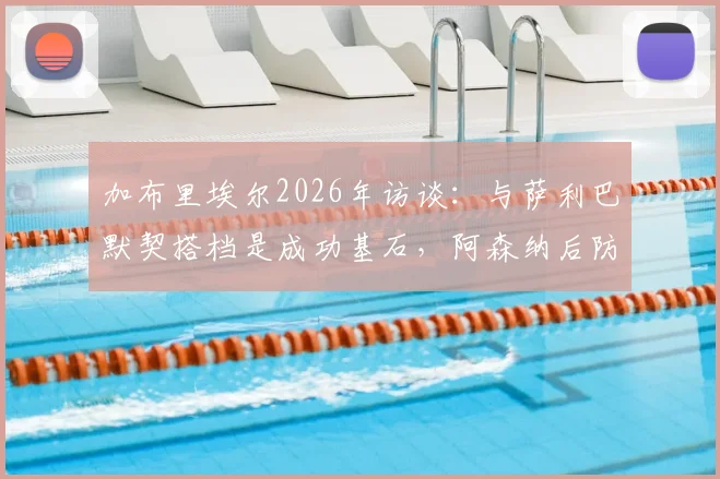 加布里埃尔2026年访谈:与萨利巴默契搭档是成功基石,阿森纳后防值得一切赞誉