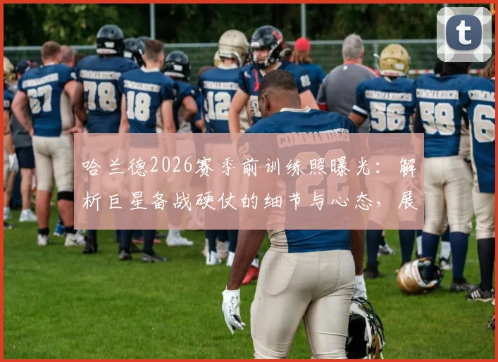 哈兰德2026赛季前训练照曝光：解析巨星备战硬仗的细节与心态，展望曼城新赛季