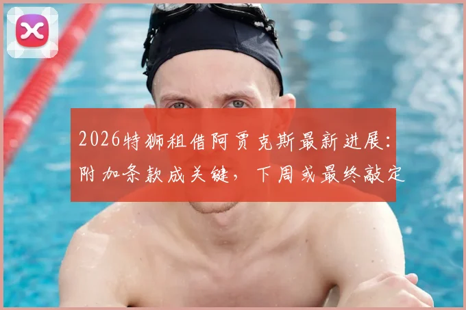 2026特狮租借阿贾克斯最新进展：附加条款成关键，下周或最终敲定转会