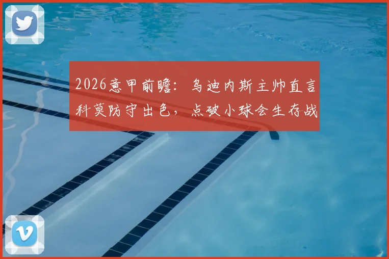 2026意甲前瞻:乌迪内斯主帅直言科莫防守出色,点破小球会生存战术关键