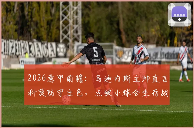 2026意甲前瞻：乌迪内斯主帅直言科莫防守出色，点破小球会生存战术关键