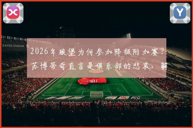 2026年狼堡为何参加降级附加赛?苏博蒂奇直言是俱乐部的悲哀,解析对手与保级前景