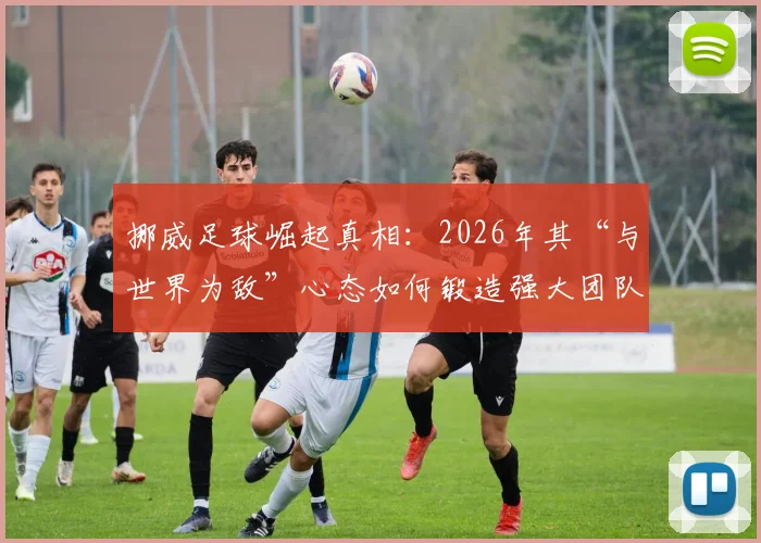 挪威足球崛起真相：2026年其“与世界为敌”心态如何锻造强大团队精神与文化？