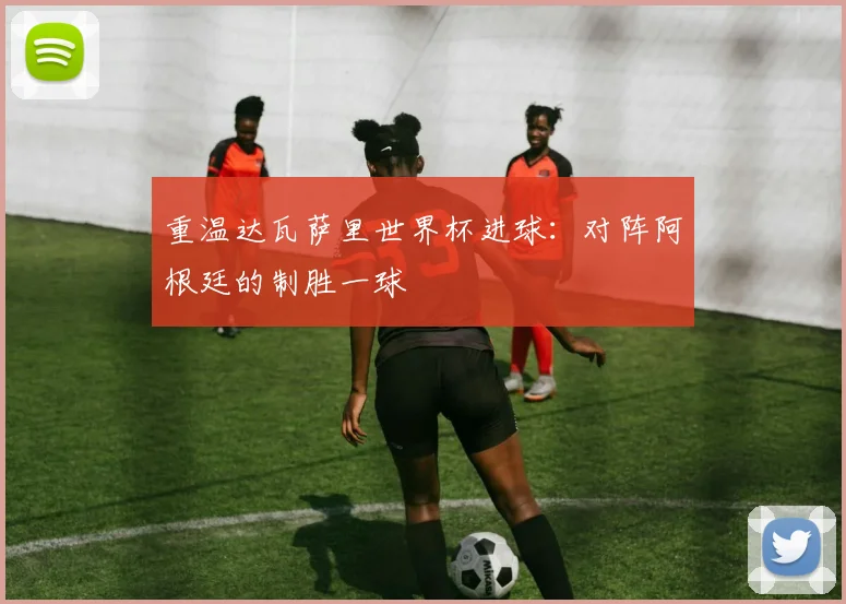 重温达瓦萨里世界杯进球：对阵阿根廷的制胜一球