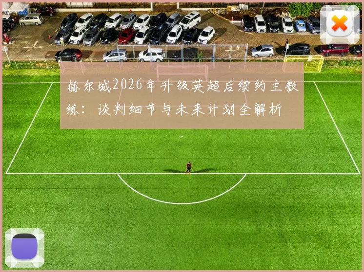 赫尔城2026年升级英超后续约主教练:谈判细节与未来计划全解析