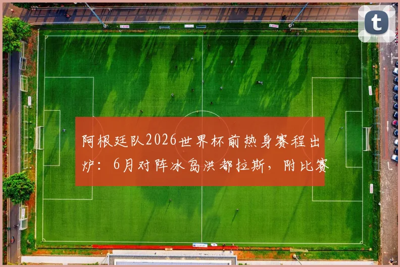 阿根廷队2026世界杯前热身赛程出炉:6月对阵冰岛洪都拉斯,附比赛时间、直播及大名单看点解析