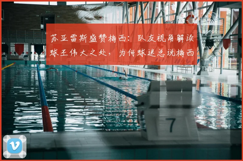 苏亚雷斯盛赞梅西:队友视角解读球王伟大之处,为何球迷总说梅西无人能及?