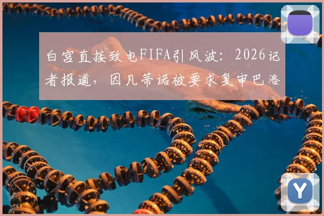 白宫直接致电FIFA引风波:2026记者报道,因凡蒂诺被要求复审巴洛贡红牌事件详情
