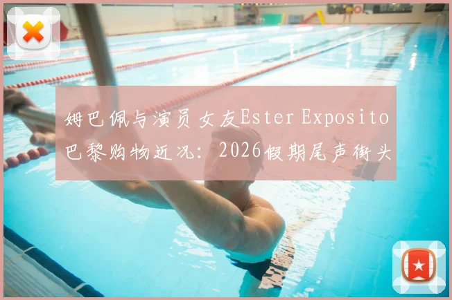 姆巴佩与演员女友Ester Exposito巴黎购物近况：2026假期尾声街头同框，恋情时间线与女方代表作全解析