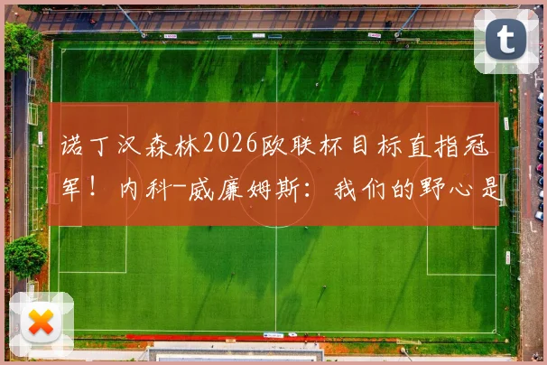 诺丁汉森林2026欧联杯目标直指冠军!内科-威廉姆斯:我们的野心是书写新历史