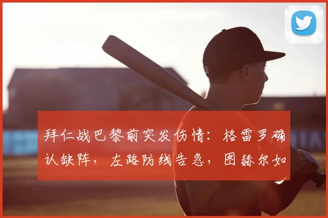 拜仁战巴黎前突发伤情:格雷罗确认缺阵,左路防线告急,图赫尔如何调整阵容应对关键战?