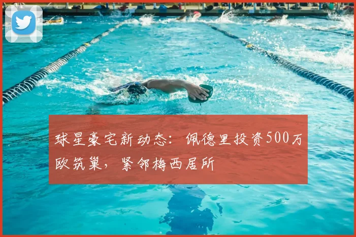 球星豪宅新动态：佩德里投资500万欧筑巢，紧邻梅西居所