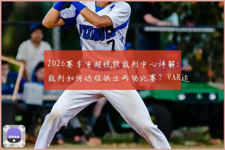 2026赛季中超视频裁判中心详解：裁判如何远程执法两场比赛？VAR运作规则与裁判工作安排全知道