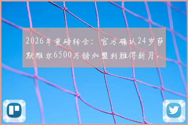 2026年重磅转会:官方确认24岁萨默维尔6500万镑加盟利雅得新月,球衣号码、转会原因及球员技术特点全解析