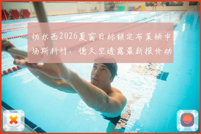 切尔西2026夏窗目标锁定布莱顿中场斯科特，德天空透露最新报价动向，解析蓝军为何坚持引援