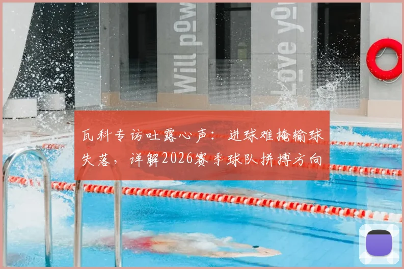 瓦科专访吐露心声:进球难掩输球失落,详解2026赛季球队拼搏方向与球迷期待