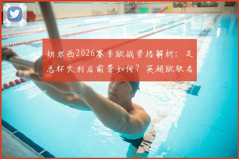 切尔西2026赛季欧战资格解析:足总杯失利后前景如何?英超欧联名额争夺分析
