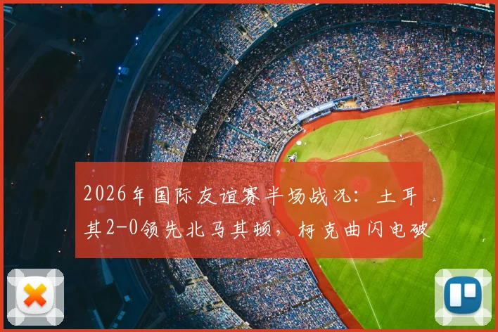 2026年国际友谊赛半场战况:土耳其2-0领先北马其顿,柯克曲闪电破门,乌尊扩大优势