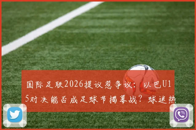 国际足联2026提议惹争议：以巴U15对决能否成足球节揭幕战？球迷热议背后深意