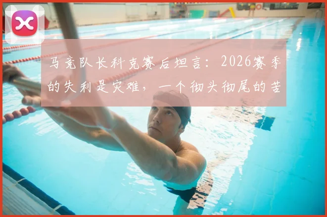 马竞队长科克赛后坦言：2026赛季的失利是灾难，一个彻头彻尾的苦涩征程，问题究竟出在哪？