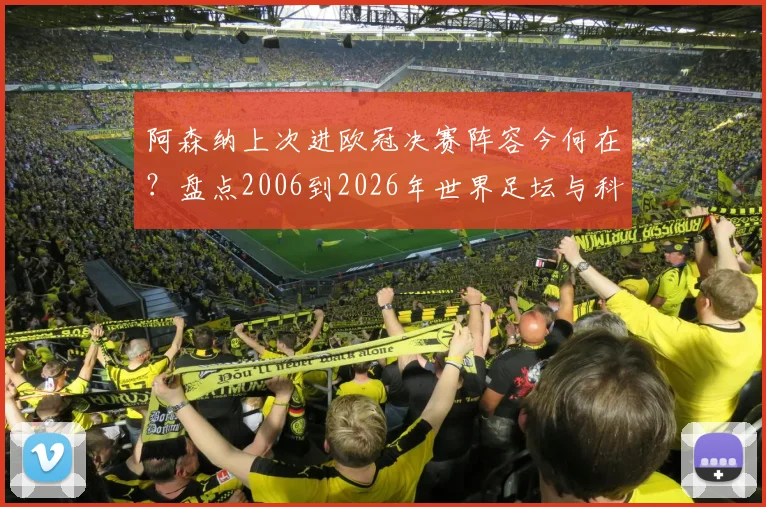 阿森纳上次进欧冠决赛阵容今何在?盘点2006到2026年世界足坛与科技大变迁